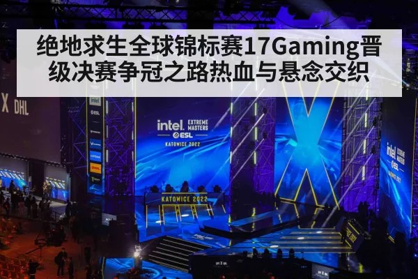 绝地求生全球锦标赛17Gaming晋级决赛争冠之路热血与悬念交织
