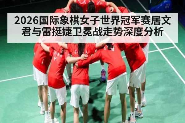 2026国际象棋女子世界冠军赛居文君与雷挺婕卫冕战走势深度分析